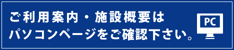 ご利用案内・施設概要は パソコンページをご確認下さい。